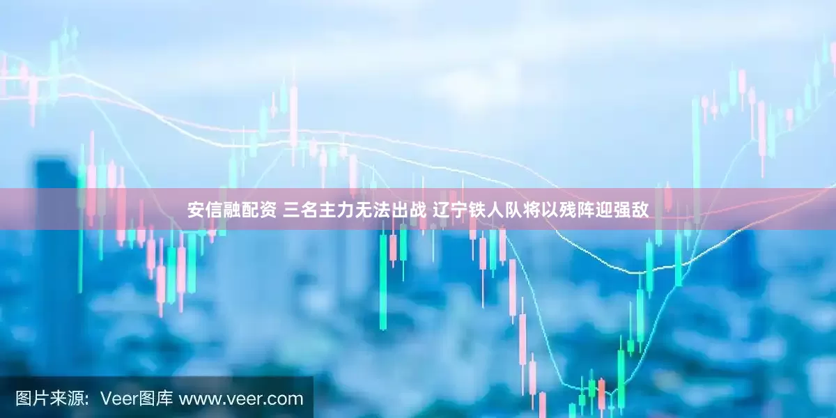 安信融配资 三名主力无法出战 辽宁铁人队将以残阵迎强敌
