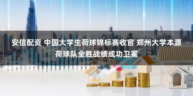安信配资 中国大学生荷球锦标赛收官 郑州大学本源荷球队全胜战绩成功卫冕