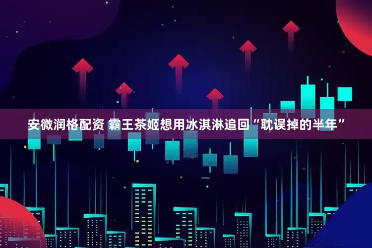 安微润格配资 霸王茶姬想用冰淇淋追回“耽误掉的半年”