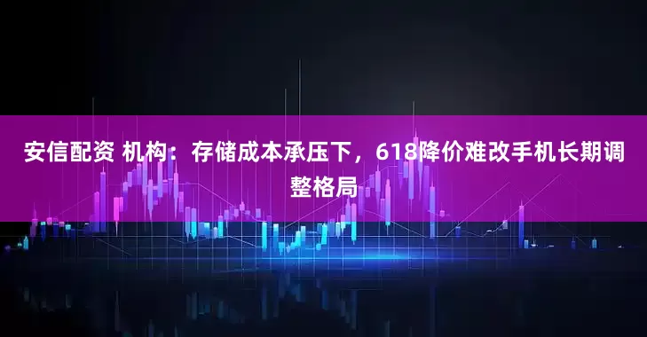 安信配资 机构：存储成本承压下，618降价难改手机长期调整格局