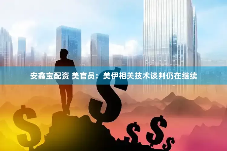 安鑫宝配资 美官员：美伊相关技术谈判仍在继续