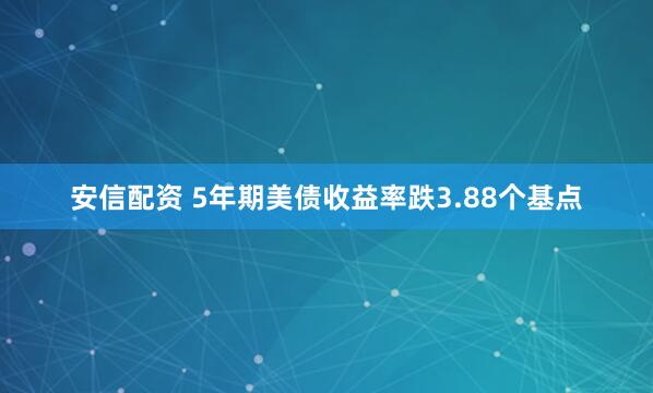 安信配资 5年期美债收益率跌3.88个基点